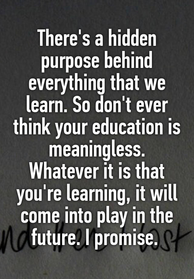 There's a hidden purpose behind everything that we learn. So don't ever ...