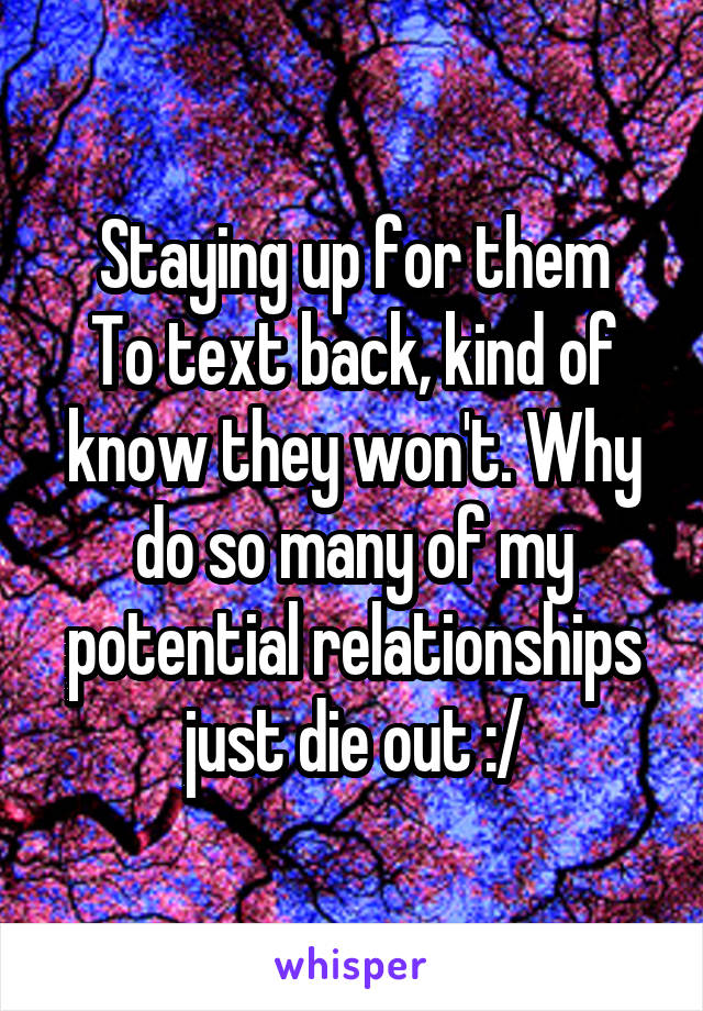 Staying up for them
To text back, kind of know they won't. Why do so many of my potential relationships just die out :/