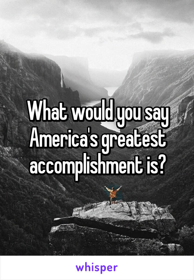 What would you say America's greatest accomplishment is?