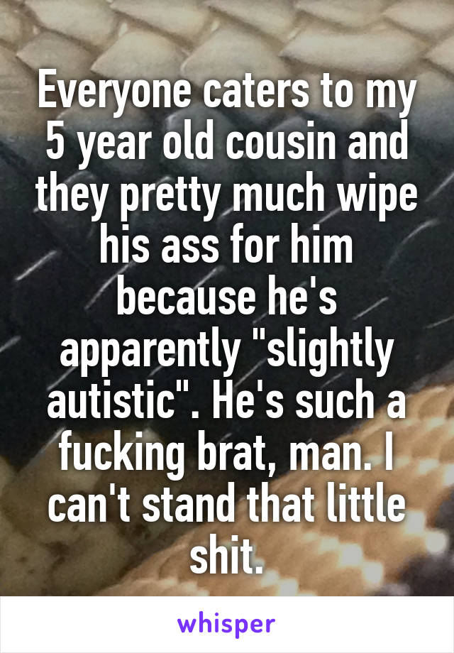 Everyone caters to my 5 year old cousin and they pretty much wipe his ass for him because he's apparently "slightly autistic". He's such a fucking brat, man. I can't stand that little shit.