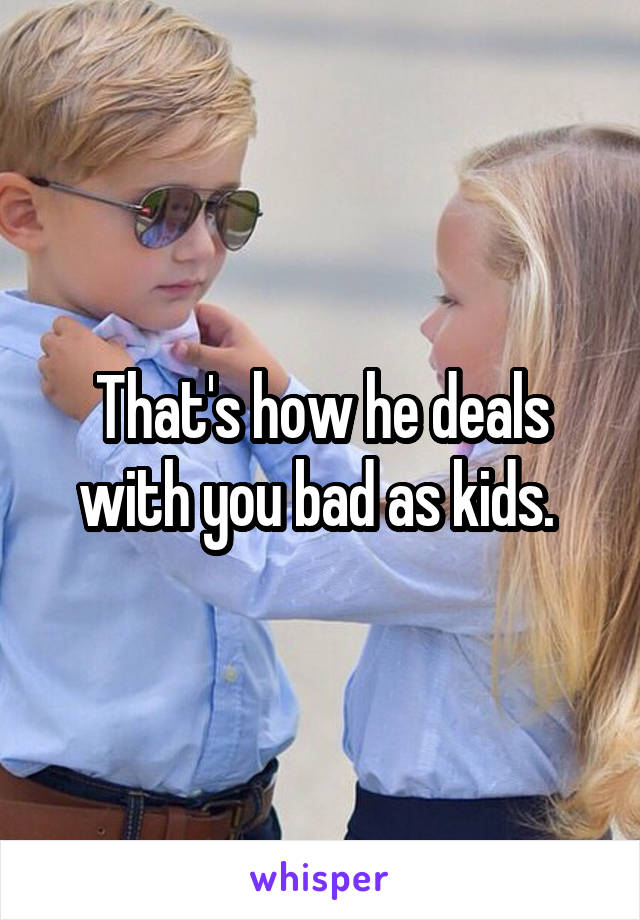 That's how he deals with you bad as kids. 