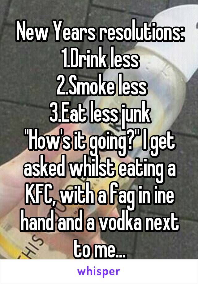 New Years resolutions:
1.Drink less
 2.Smoke less
3.Eat less junk
"How's it going?" I get asked whilst eating a KFC, with a fag in ine hand and a vodka next to me...