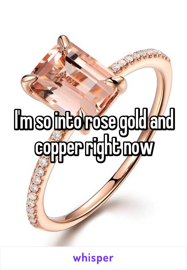 I'm so into rose gold and copper right now