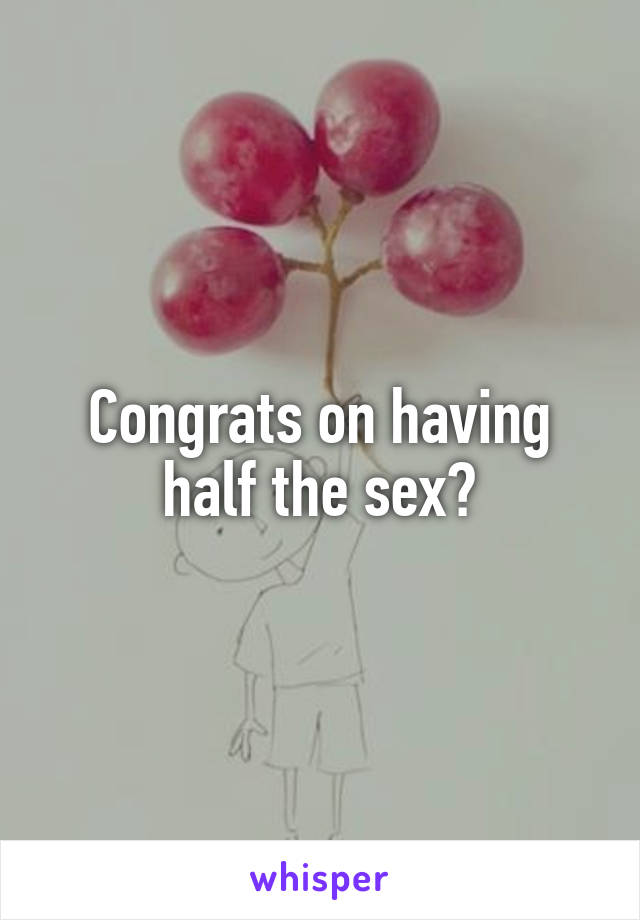Congrats on having half the sex?