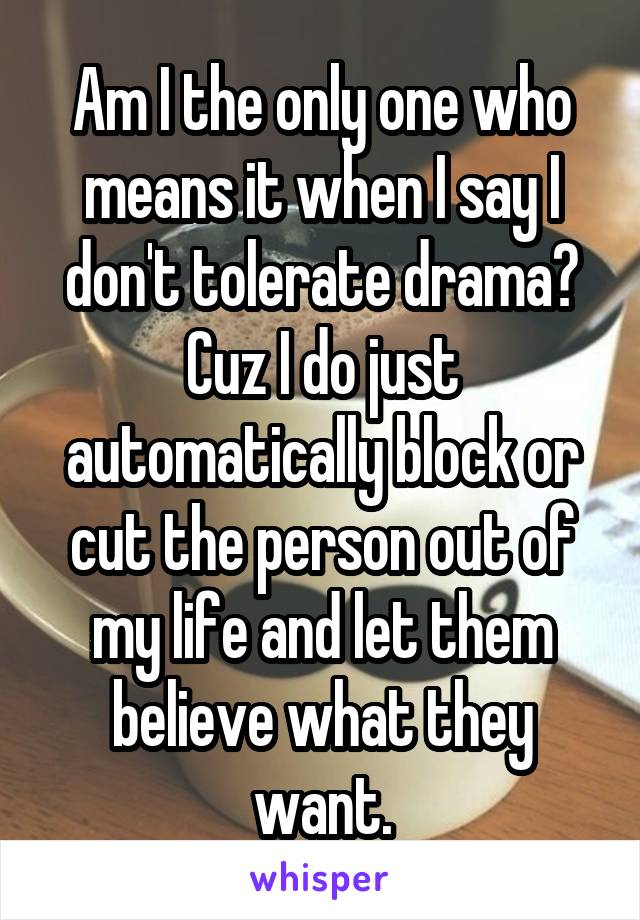 Am I the only one who means it when I say I don't tolerate drama? Cuz I do just automatically block or cut the person out of my life and let them believe what they want.