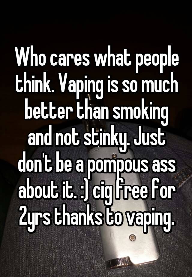 Who Cares What People Think Vaping Is So Much Better Than Smoking And Not Stinky Just Don T Be