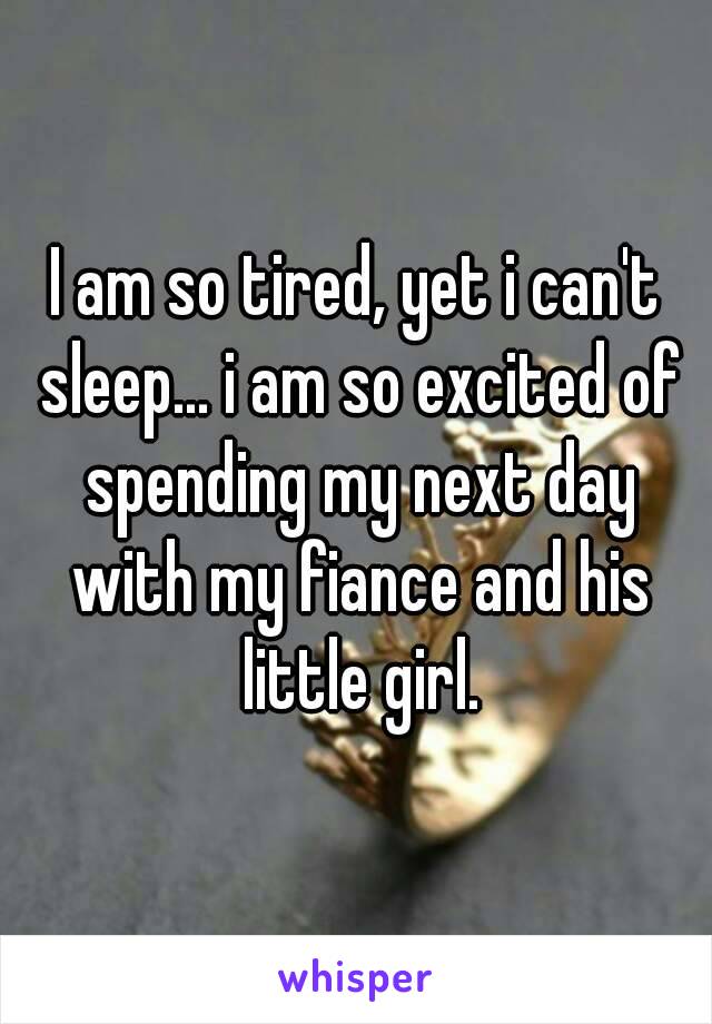 I am so tired, yet i can't sleep... i am so excited of spending my next day with my fiance and his little girl.