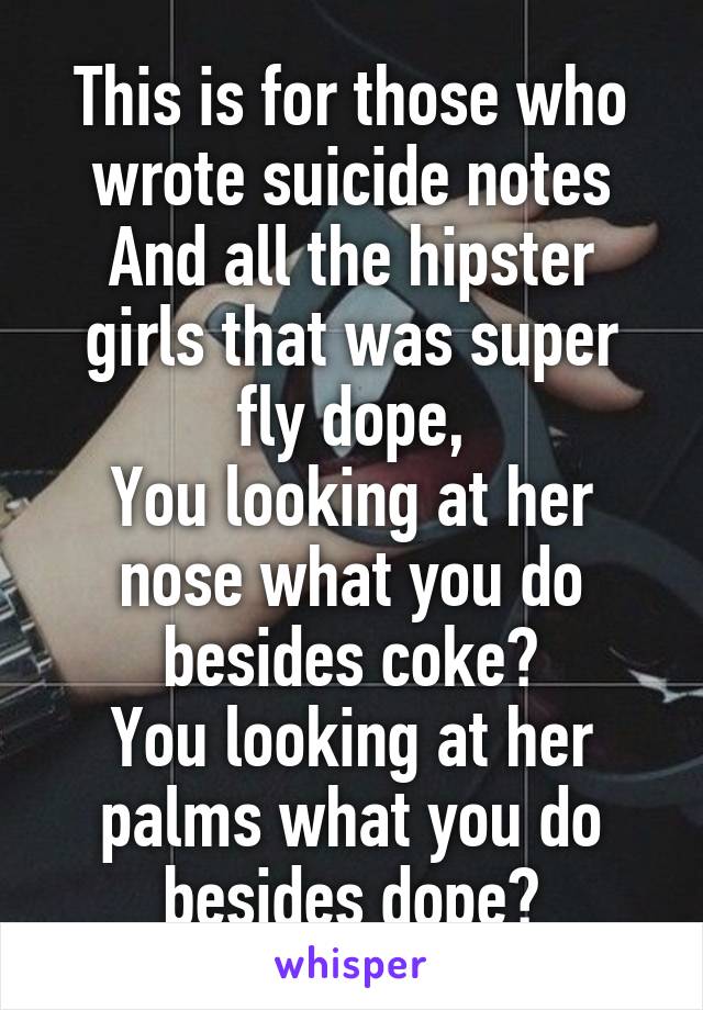 This is for those who wrote suicide notes
And all the hipster girls that was super fly dope,
You looking at her nose what you do besides coke?
You looking at her palms what you do besides dope?