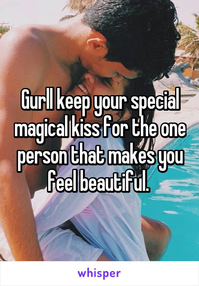 Gurll keep your special magical kiss for the one person that makes you feel beautiful. 