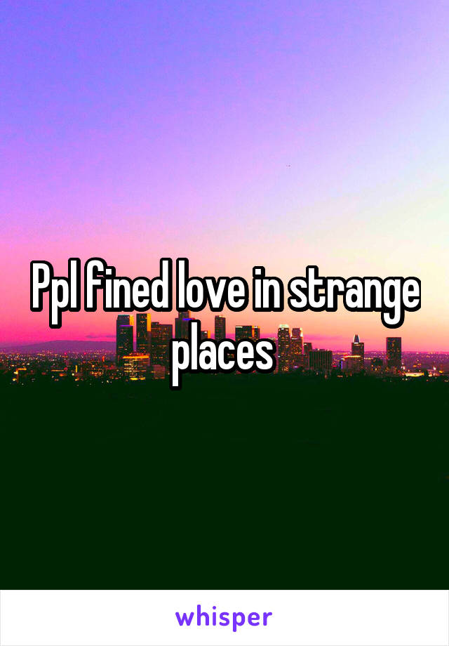 Ppl fined love in strange places 