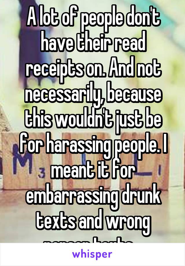 A lot of people don't have their read receipts on. And not necessarily, because this wouldn't just be for harassing people. I meant it for embarrassing drunk texts and wrong person texts.  