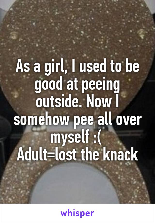 As a girl, I used to be good at peeing outside. Now I somehow pee all over myself :( 
Adult=lost the knack