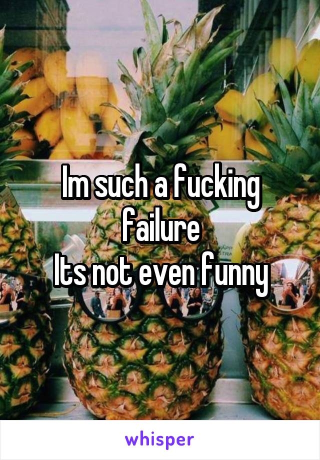 Im such a fucking failure
Its not even funny