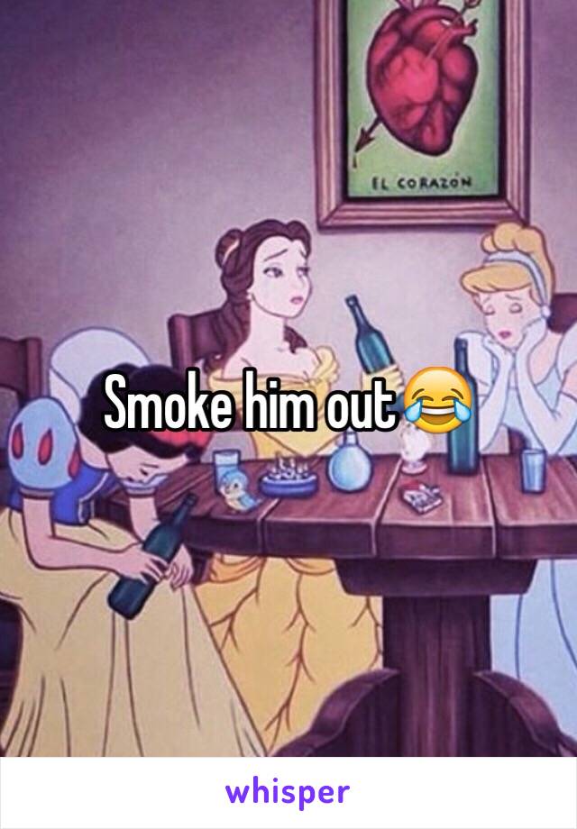 Smoke him out😂