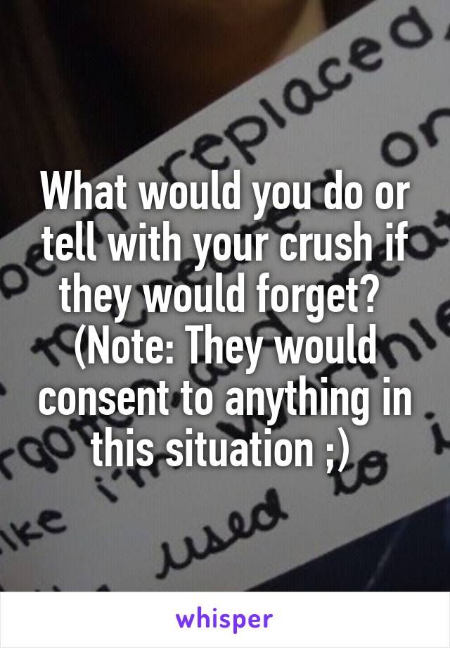 What would you do or tell with your crush if they would forget? 
(Note: They would consent to anything in this situation ;) 