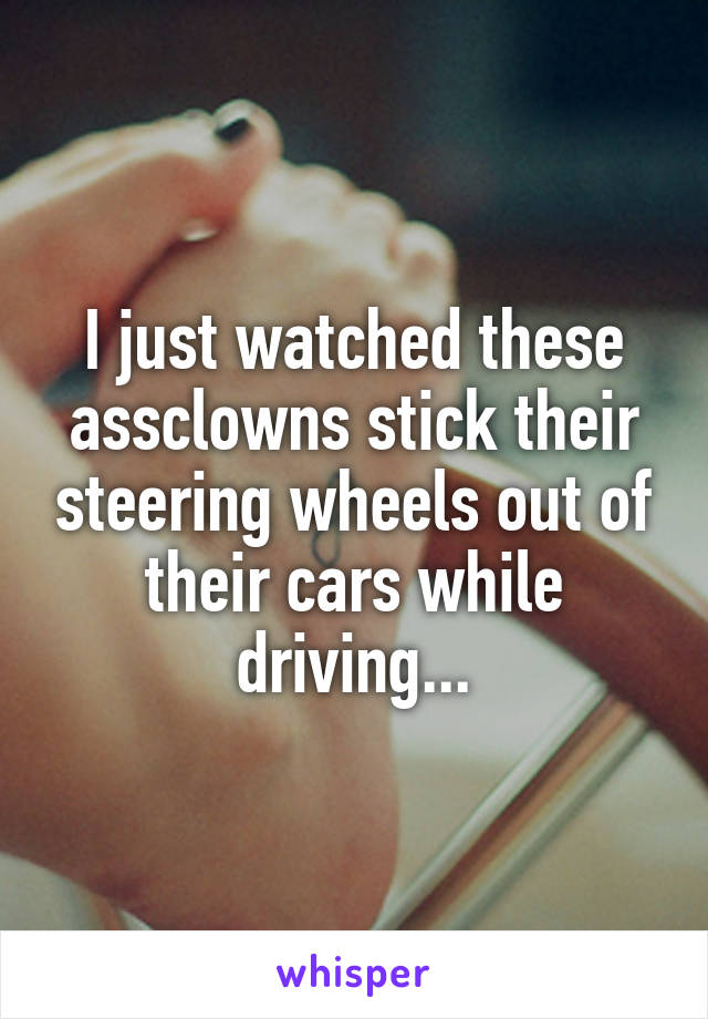 I just watched these assclowns stick their steering wheels out of their cars while driving...