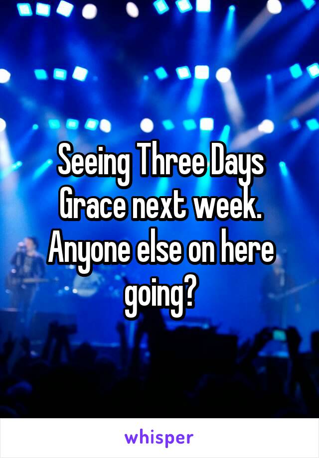 Seeing Three Days Grace next week. Anyone else on here going?