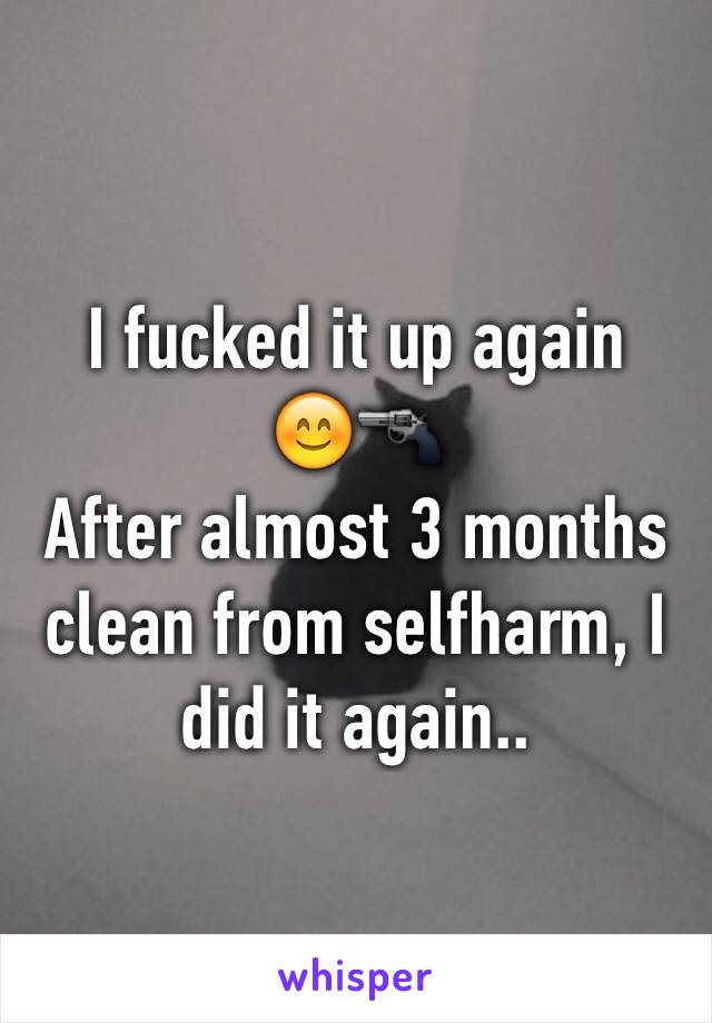 I fucked it up again
😊🔫
After almost 3 months clean from selfharm, I did it again..