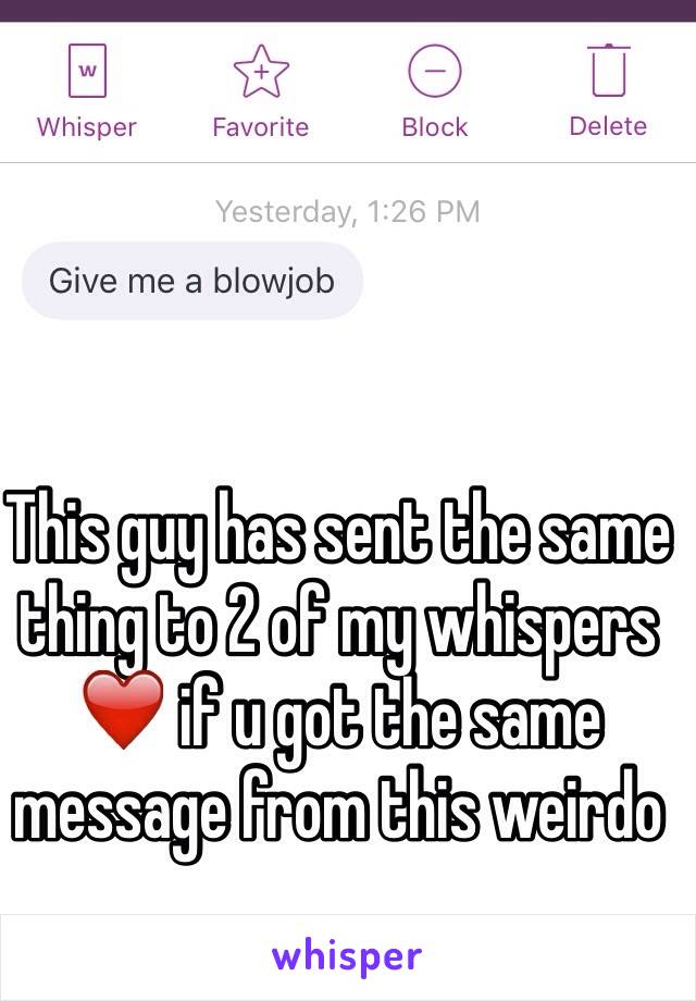 This guy has sent the same thing to 2 of my whispers ❤️ if u got the same message from this weirdo