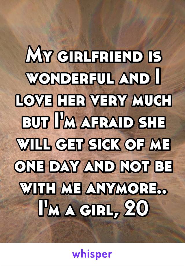 My girlfriend is wonderful and I love her very much but I'm afraid she will get sick of me one day and not be with me anymore..
I'm a girl, 20