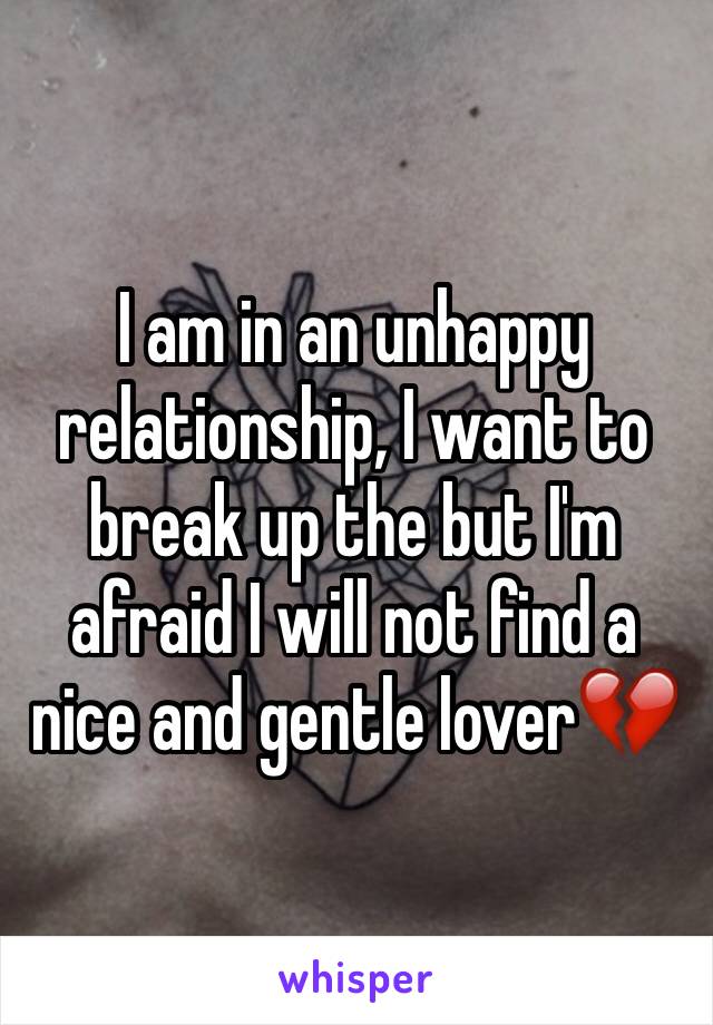 I am in an unhappy relationship, I want to break up the but I'm afraid I will not find a nice and gentle lover💔