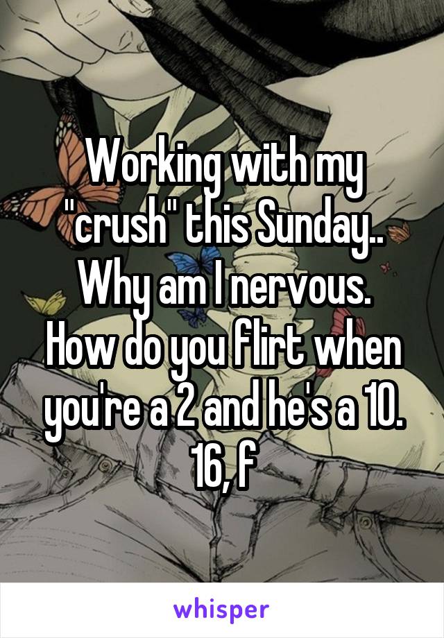Working with my "crush" this Sunday.. Why am I nervous.
How do you flirt when you're a 2 and he's a 10.
16, f