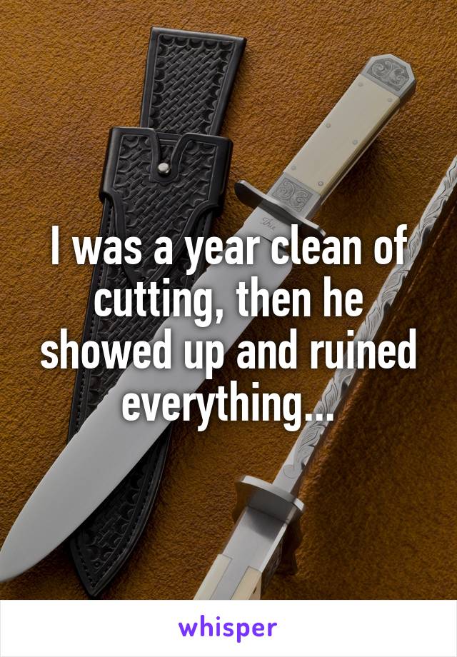 I was a year clean of cutting, then he showed up and ruined everything...