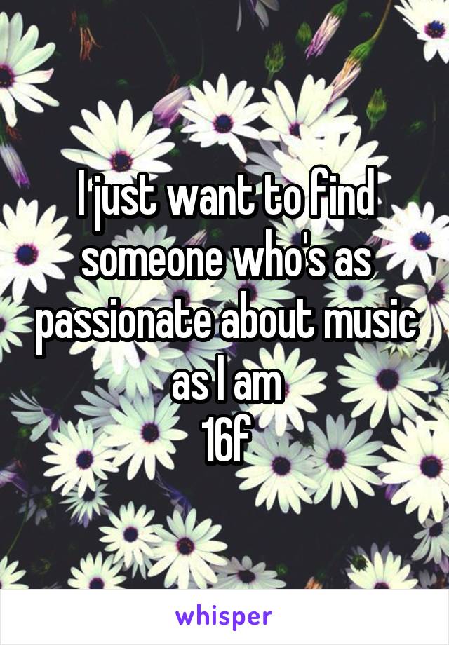I just want to find someone who's as passionate about music as I am
16f