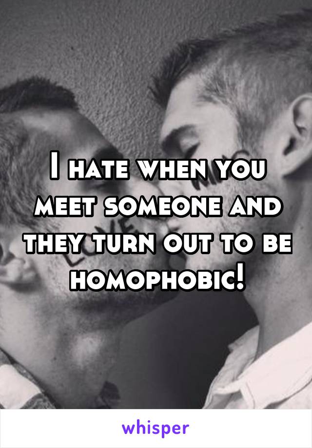 I hate when you meet someone and they turn out to be homophobic!