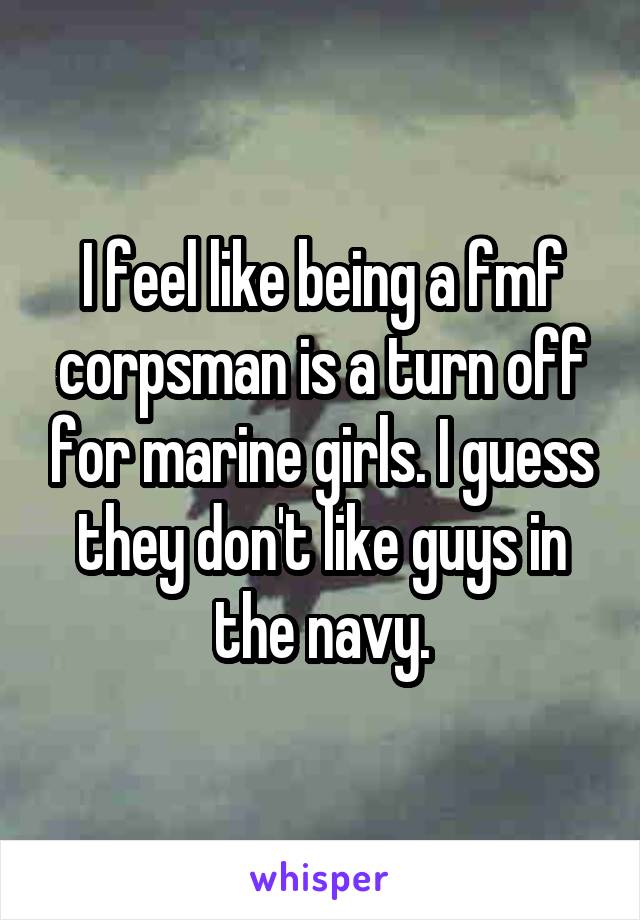 I feel like being a fmf corpsman is a turn off for marine girls. I guess they don't like guys in the navy.