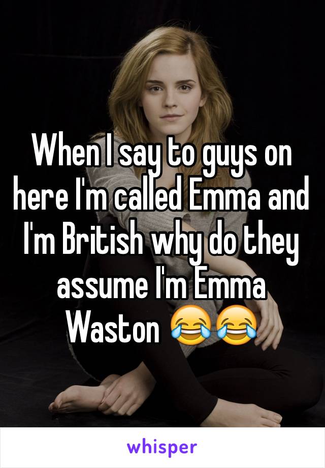 When I say to guys on here I'm called Emma and I'm British why do they assume I'm Emma Waston 😂😂