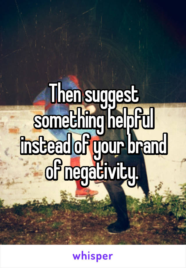 Then suggest something helpful instead of your brand of negativity. 