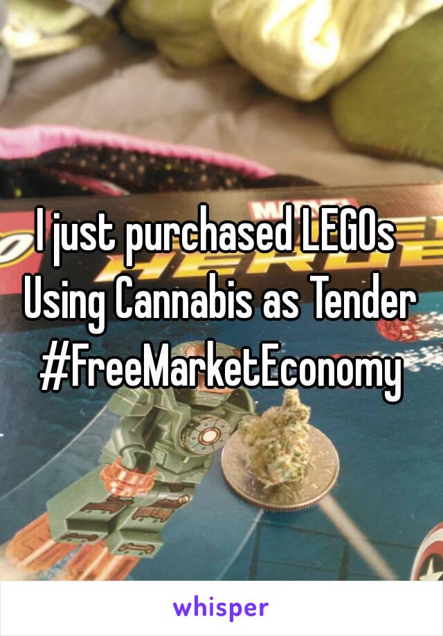 I just purchased LEGOs 
Using Cannabis as Tender
#FreeMarketEconomy