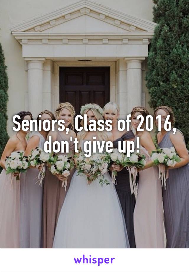 Seniors, Class of 2016, don't give up! 