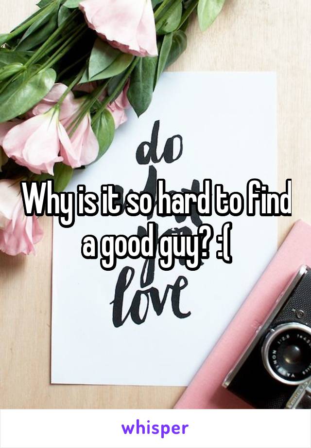 Why is it so hard to find a good guy? :(