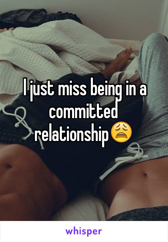  I just miss being in a committed relationship😩