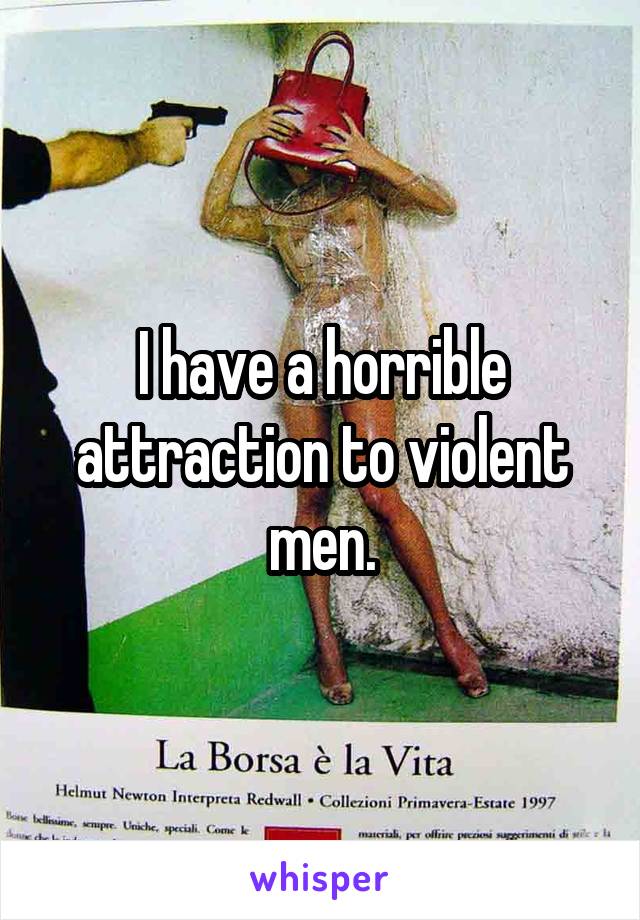 I have a horrible attraction to violent men.