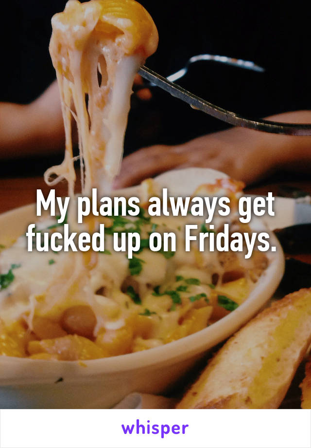My plans always get fucked up on Fridays. 