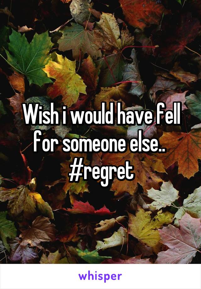 Wish i would have fell for someone else.. 
#regret