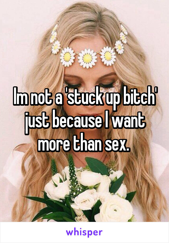 Im not a 'stuck up bitch' just because I want more than sex. 
