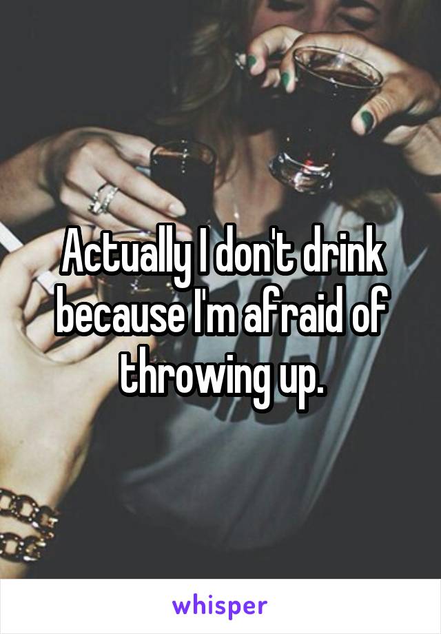 Actually I don't drink because I'm afraid of throwing up.