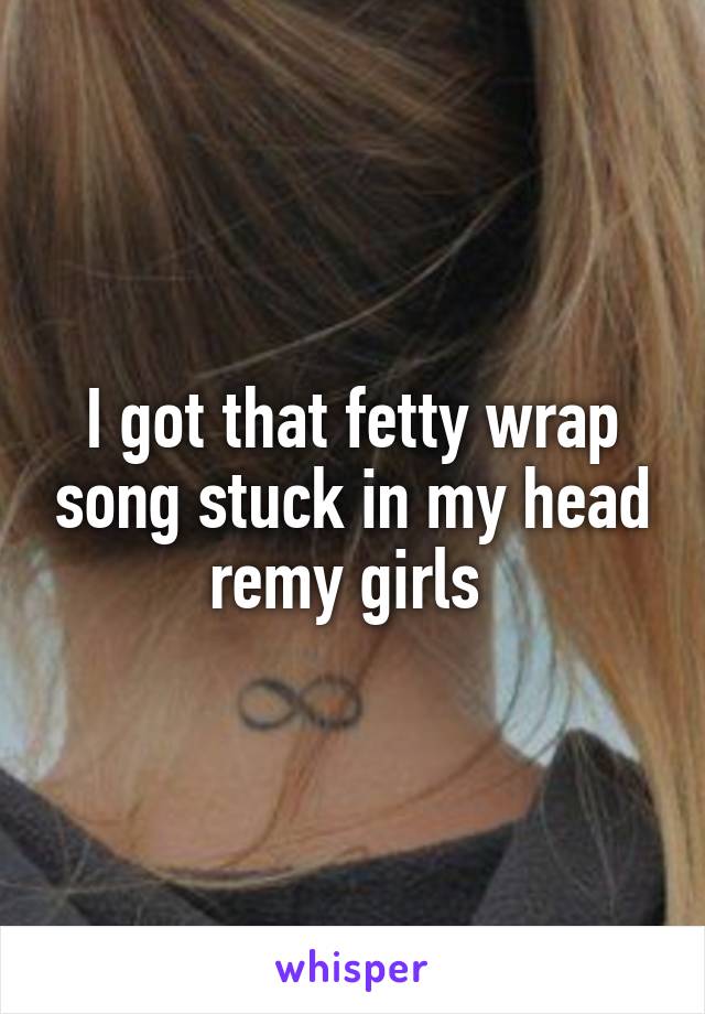 I got that fetty wrap song stuck in my head remy girls 