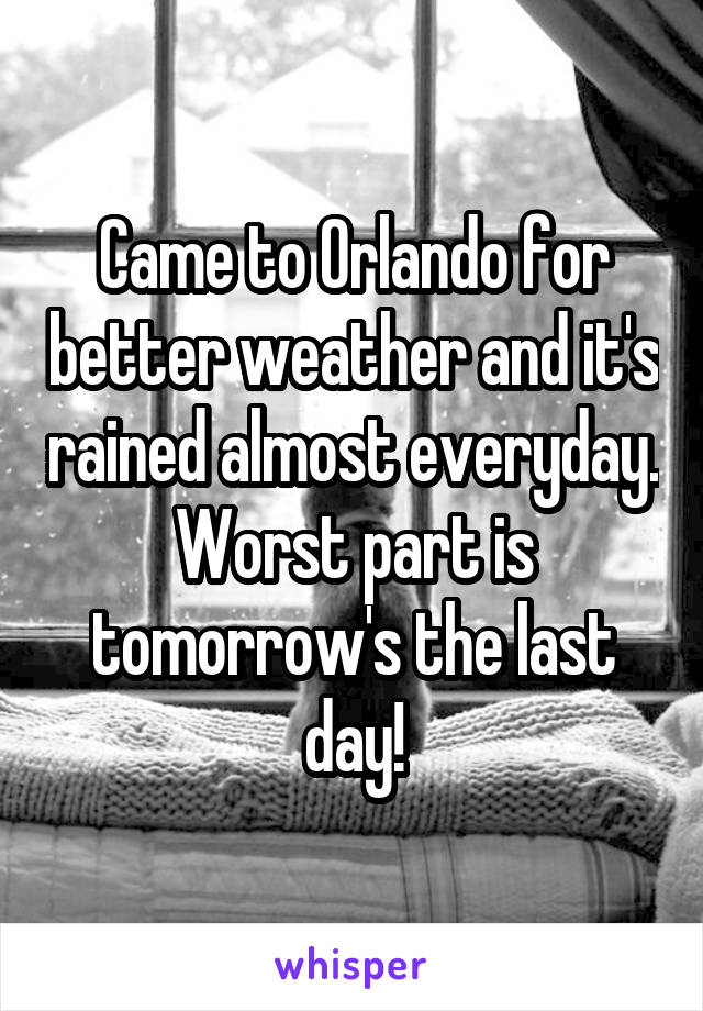 Came to Orlando for better weather and it's rained almost everyday. Worst part is tomorrow's the last day!