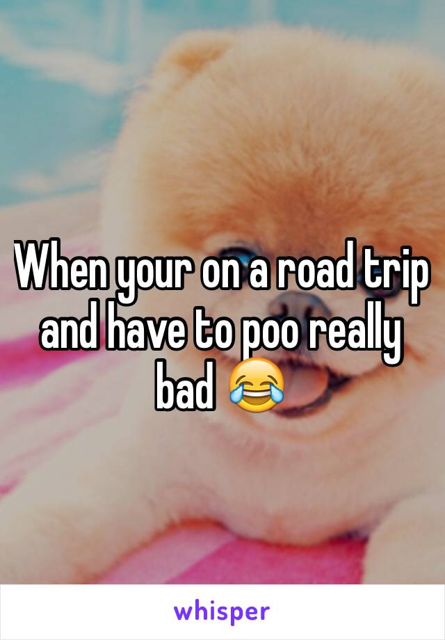 When your on a road trip and have to poo really bad 😂