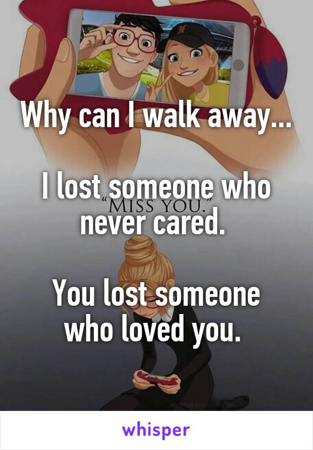 Why can I walk away...
 
I lost someone who never cared. 

You lost someone who loved you. 