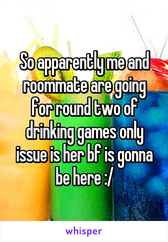 So apparently me and roommate are going for round two of drinking games only issue is her bf is gonna be here :/