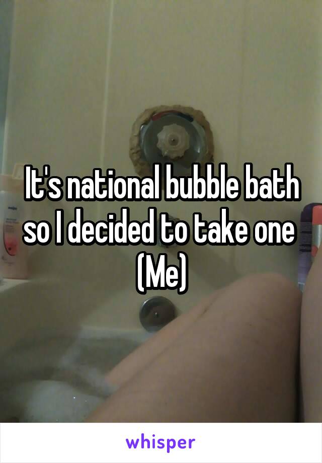 It's national bubble bath so I decided to take one 
(Me)