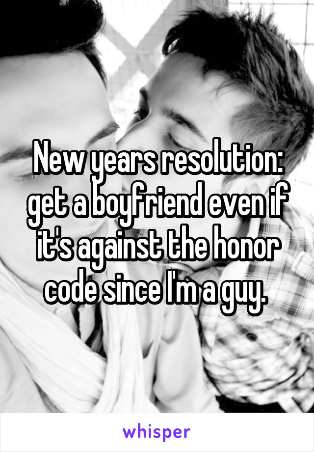 New years resolution: get a boyfriend even if it's against the honor code since I'm a guy. 