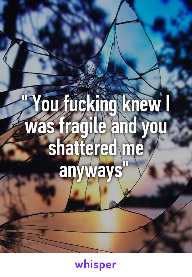 " You fucking knew I was fragile and you shattered me anyways" 