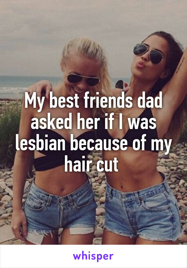 My best friends dad asked her if I was lesbian because of my hair cut 